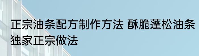 正宗油条配方制作方法 酥脆蓬松油条独家正宗做法