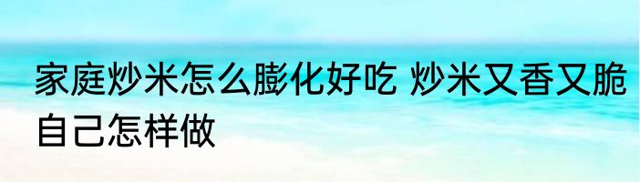 家庭炒米怎么膨化好吃 炒米又香又脆自己怎样做