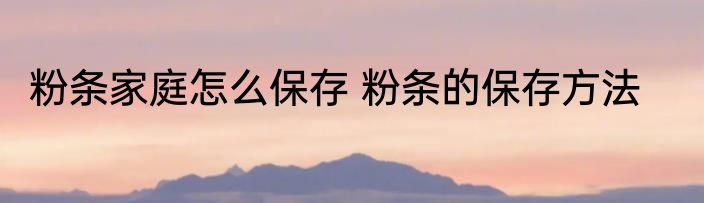 粉条家庭怎么保存 粉条的保存方法