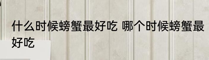 什么时候螃蟹最好吃 哪个时候螃蟹最好吃