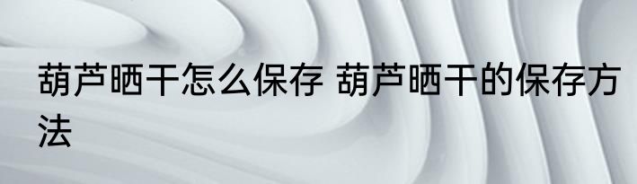 葫芦晒干怎么保存 葫芦晒干的保存方法