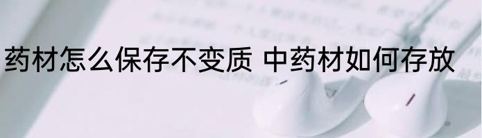 药材怎么保存不变质 中药材如何存放