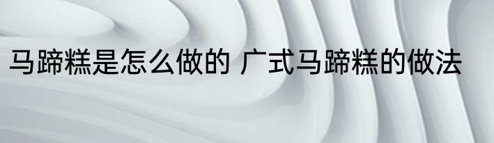马蹄糕是怎么做的 广式马蹄糕的做法