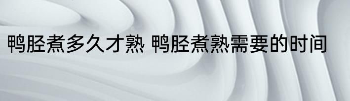 鸭胫煮多久才熟 鸭胫煮熟需要的时间