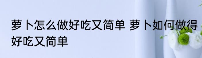 萝卜怎么做好吃又简单 萝卜如何做得好吃又简单