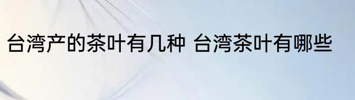 台湾产的茶叶有几种 台湾茶叶有哪些