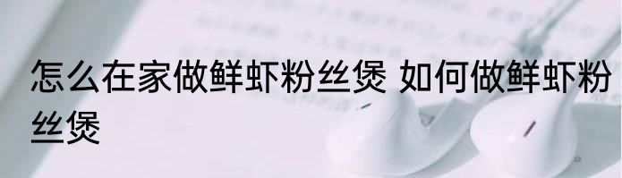 怎么在家做鲜虾粉丝煲 如何做鲜虾粉丝煲