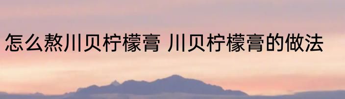 怎么熬川贝柠檬膏 川贝柠檬膏的做法
