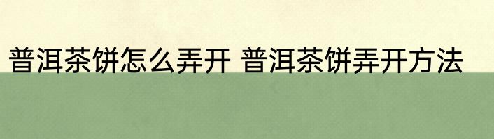 普洱茶饼怎么弄开 普洱茶饼弄开方法