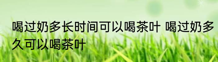 喝过奶多长时间可以喝茶叶 喝过奶多久可以喝茶叶