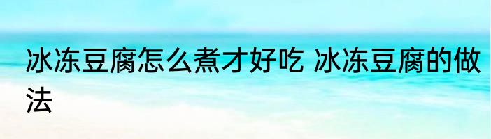 冰冻豆腐怎么煮才好吃 冰冻豆腐的做法