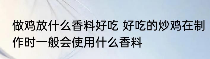 做鸡放什么香料好吃 好吃的炒鸡在制作时一般会使用什么香料