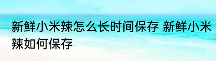 新鲜小米辣怎么长时间保存 新鲜小米辣如何保存