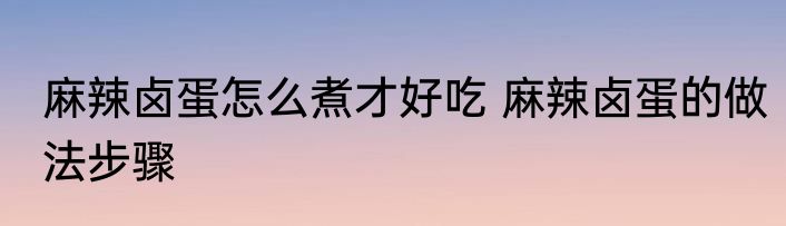 麻辣卤蛋怎么煮才好吃 麻辣卤蛋的做法步骤