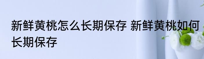 新鲜黄桃怎么长期保存 新鲜黄桃如何长期保存