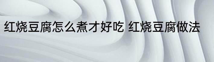 红烧豆腐怎么煮才好吃 红烧豆腐做法