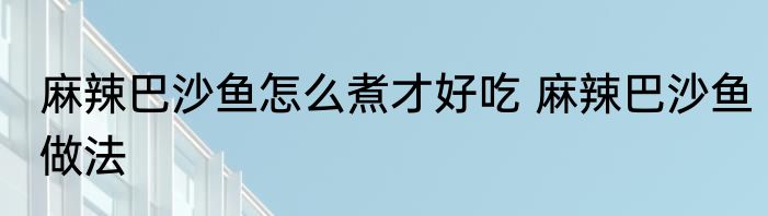 麻辣巴沙鱼怎么煮才好吃 麻辣巴沙鱼做法