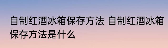 自制红酒冰箱保存方法 自制红酒冰箱保存方法是什么