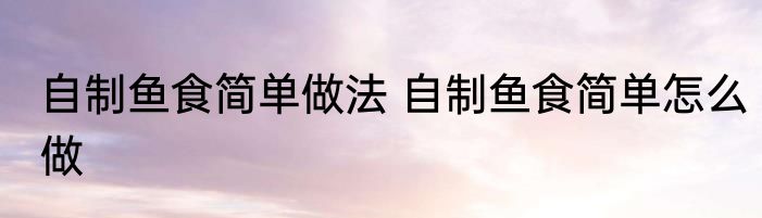 自制鱼食简单做法 自制鱼食简单怎么做