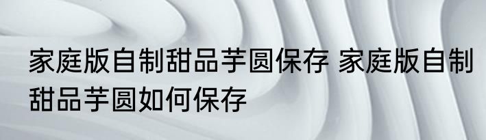 家庭版自制甜品芋圆保存 家庭版自制甜品芋圆如何保存