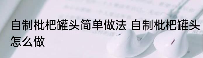 自制枇杷罐头简单做法 自制枇杷罐头怎么做