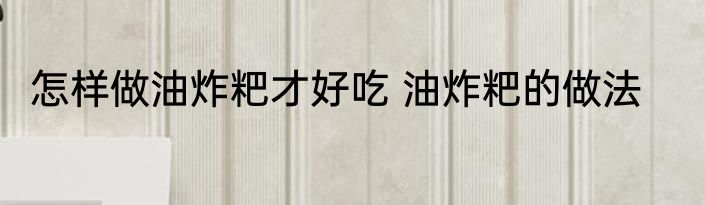 怎样做油炸粑才好吃 油炸粑的做法