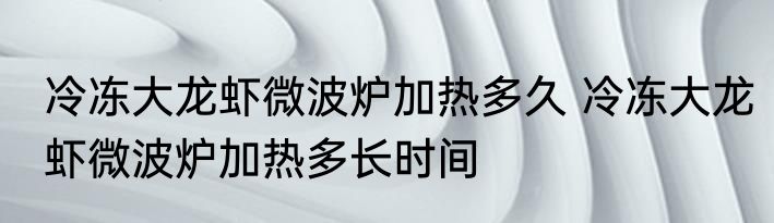 冷冻大龙虾微波炉加热多久 冷冻大龙虾微波炉加热多长时间