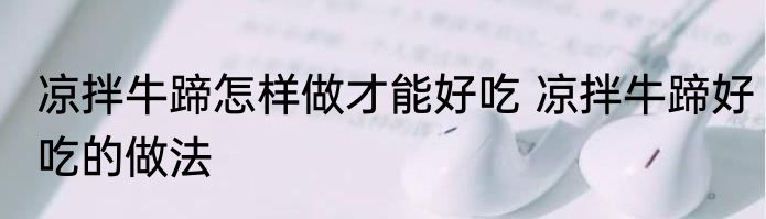 凉拌牛蹄怎样做才能好吃 凉拌牛蹄好吃的做法