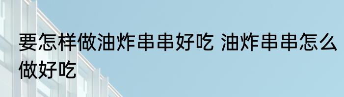 要怎样做油炸串串好吃 油炸串串怎么做好吃