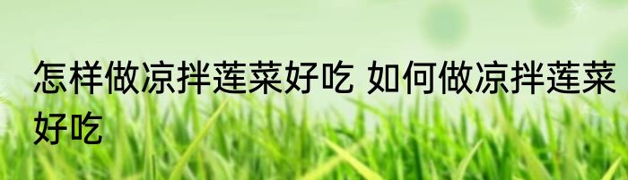 怎样做凉拌莲菜好吃 如何做凉拌莲菜好吃