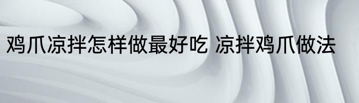 鸡爪凉拌怎样做最好吃 凉拌鸡爪做法