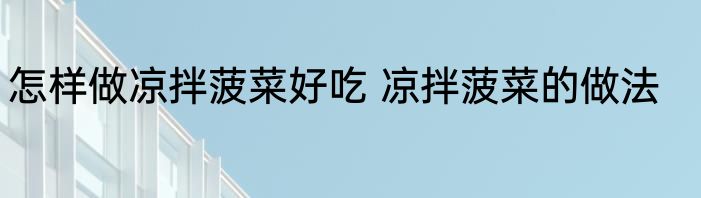 怎样做凉拌菠菜好吃 凉拌菠菜的做法