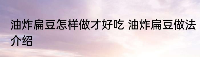 油炸扁豆怎样做才好吃 油炸扁豆做法介绍