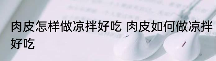 肉皮怎样做凉拌好吃 肉皮如何做凉拌好吃