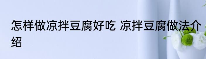 怎样做凉拌豆腐好吃 凉拌豆腐做法介绍