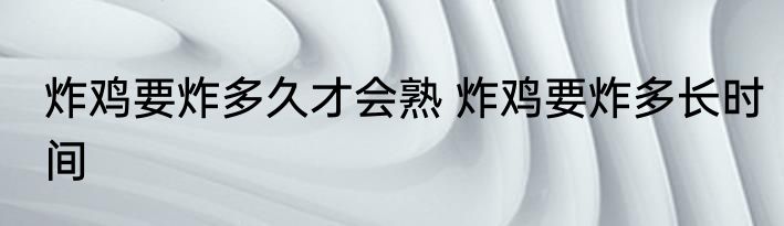 炸鸡要炸多久才会熟 炸鸡要炸多长时间