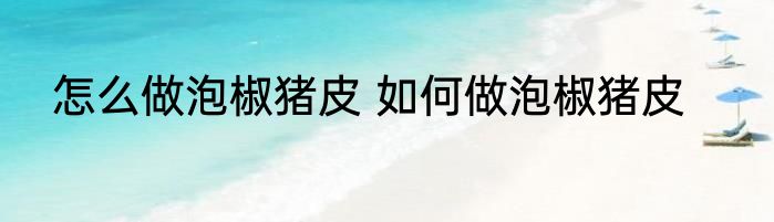 怎么做泡椒猪皮 如何做泡椒猪皮