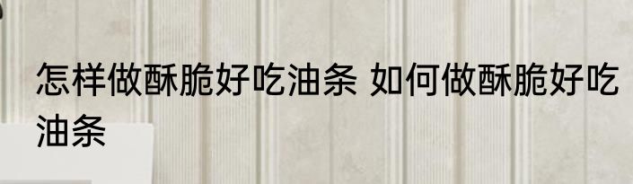 怎样做酥脆好吃油条 如何做酥脆好吃油条