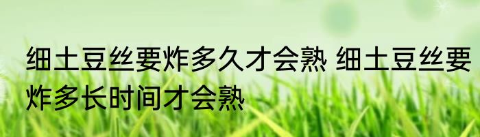 细土豆丝要炸多久才会熟 细土豆丝要炸多长时间才会熟