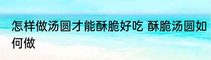 怎样做汤圆才能酥脆好吃 酥脆汤圆如何做