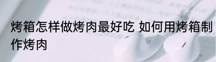 烤箱怎样做烤肉最好吃 如何用烤箱制作烤肉