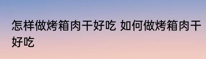 怎样做烤箱肉干好吃 如何做烤箱肉干好吃