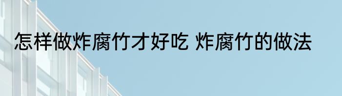 怎样做炸腐竹才好吃 炸腐竹的做法