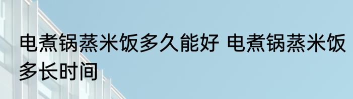 电煮锅蒸米饭多久能好 电煮锅蒸米饭多长时间