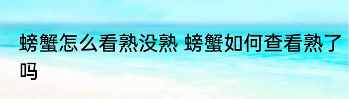 螃蟹怎么看熟没熟 螃蟹如何查看熟了吗