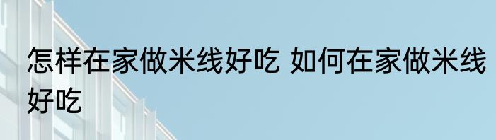 怎样在家做米线好吃 如何在家做米线好吃