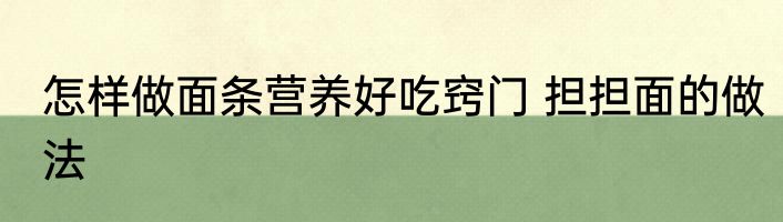 怎样做面条营养好吃窍门 担担面的做法