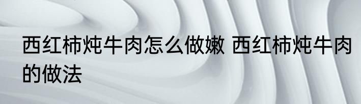 西红柿炖牛肉怎么做嫩 西红柿炖牛肉的做法