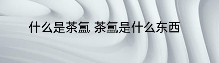 什么是茶氲 茶氲是什么东西