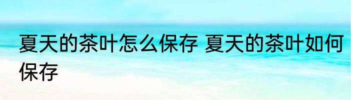 夏天的茶叶怎么保存 夏天的茶叶如何保存